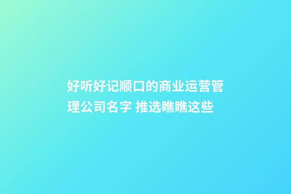 好听好记顺口的商业运营管理公司名字 推选瞧瞧这些-第1张-公司起名-玄机派